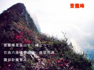 登龍峰 登龍峰是巫山十二峰之一， 它由六座峰巒組成，由低而高， 猶如卧龍登天。 