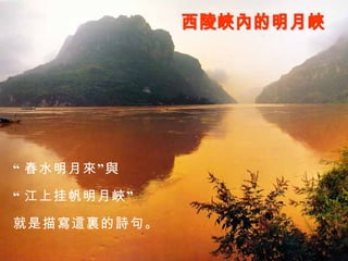 西陵峽內的明月峽 “ 春水明月來”與 “ 江上挂帆明月峽” 就是描寫這裏的詩句。 