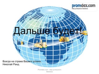 Дальше будет! Promdex.com -  мир успешного бизнеса Всегда на страже Вашего успеха, Николай Ранд. 