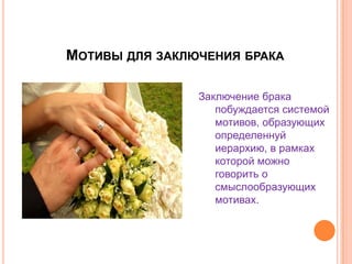 Мотивы для заключения бракаЗаключение брака побуждается системой мотивов, образующих определеннуй иерархию, в рамках которой можно говорить о смыслообразующих мотивах.
