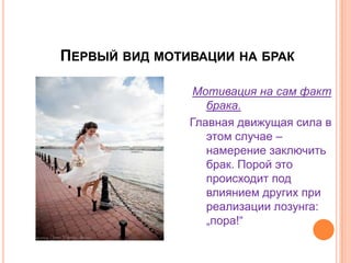 Первый вид мотивации на бракМотивация на сам факт брака.Главная движущая сила в этом случае – намерение заключить брак. Порой это происходит под влиянием других при реализации лозунга: „пора!“