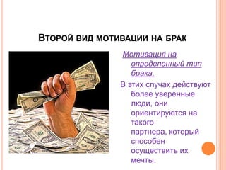 Второй вид мотивации на бракМотивация на определенный тип брака.В этих случах действуют более уверенные люди, они ориентируются на такого партнера, который способен осуществить их мечты.