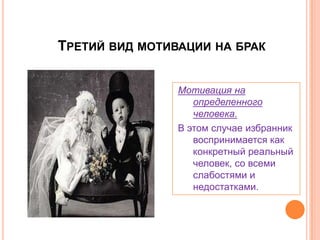 Третий вид мотивации на бракМотивация на определенного человека.В этом случае избранник воспринимается как конкретный реальный человек, со всеми слабостями и недостатками.