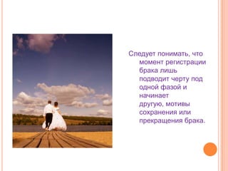 Следует понимать, что момент регистрации брака лишь подводит черту под одной фазой и начинает другую, мотивы сохранения или прекращения брака.
