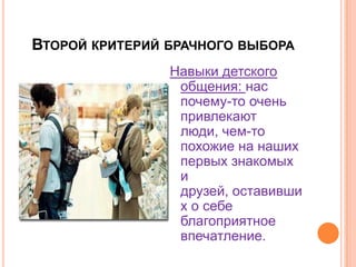 Второй критерий брачного выбораНавыкидетскогообщения: наспочему-тооченьпривлекаютлюди, чем-топохожие на нашихпервыхзнакомых и друзей, оставивших о себеблагоприятноевпечатление.