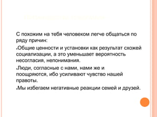 Преимущества гомогамииС похожим на тебя человеком легче общаться по ряду причин:Общие ценности и установки как результат схожей социализации, а это уменьшает вероятность несогласия, непонимания.Люди, согласные с нами, нами же и поощряются, ибо усиливают чувство нашей правоты.Мы избегаем негативные реакции семей и друзей.
