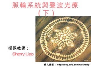 脈輪系統與聲波光療 ( 下 ) 授課教師 : Sherry Liao 個人部落： http://blog.sina.com.tw/sherry 