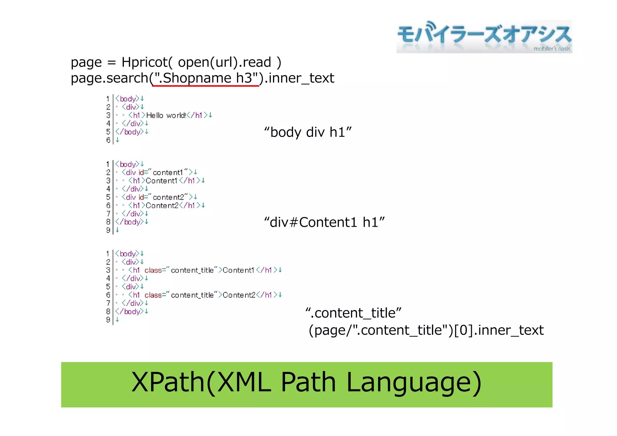 page = Hpricot( open(url).read )
page.search(".Shopname h3").inner_text



                           “body div h1”




                           “div#Content1
                           “di #C t t1 h1”




                                 “.content title”
                                  .content_title
                                  (page/".content_title")[0].inner_text



        XPath(XML Path Language)
 