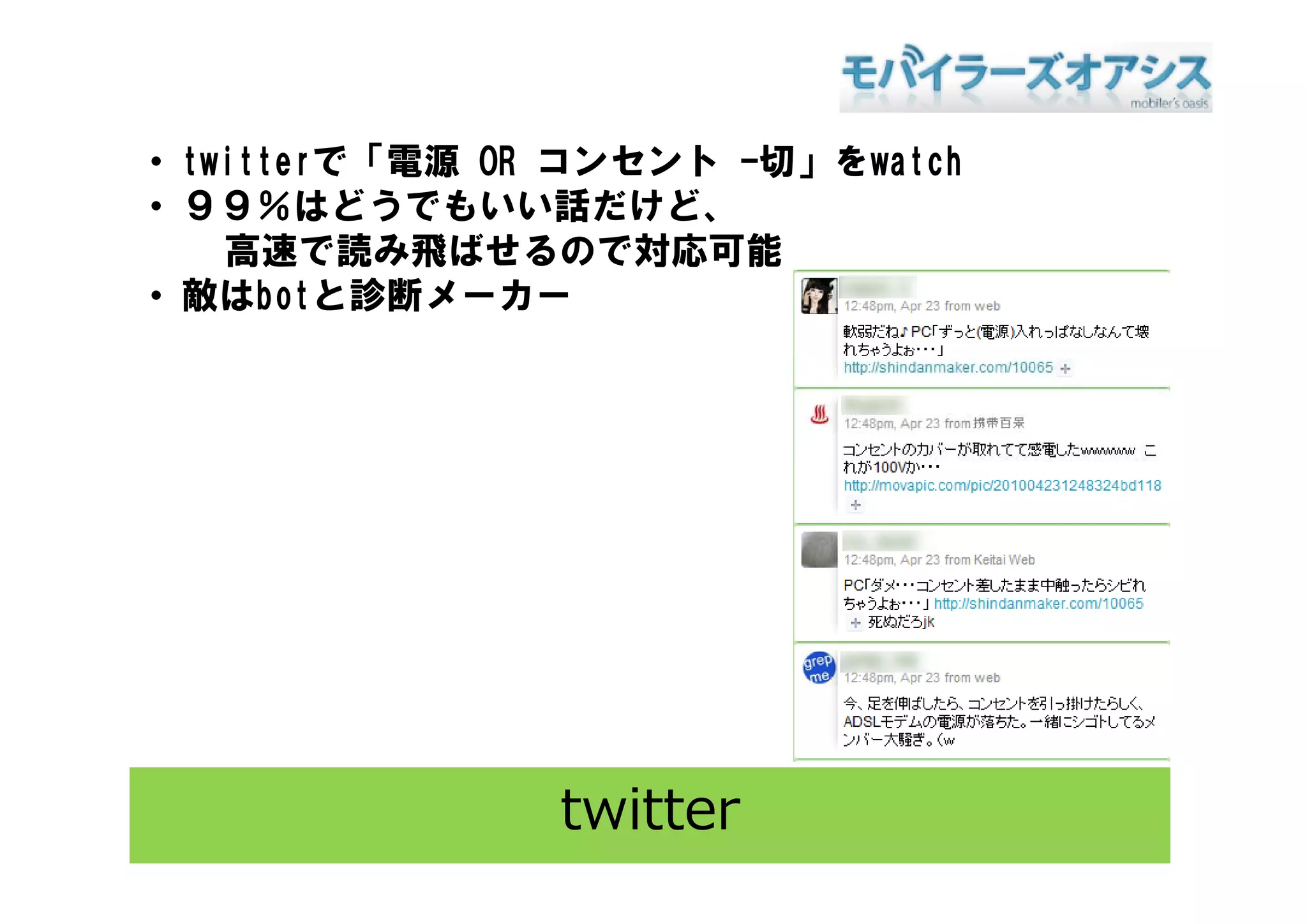• t itt で「電源 OR コンセント -切」をwatch
  twitterで「電源    ンセント 切 を t h
• ９９％はどうでもいい話だけど、
    高速で読み飛ばせるので対応可能
• 敵はbotと診断メーカー




               twitter
 