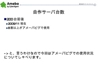 自作サーバ台数 200台前後 2009/11現在 8割以上がアメーバピグで使用 ->と、言うわけなので今回はアメーバピグでの使用状況についてしゃべります。 