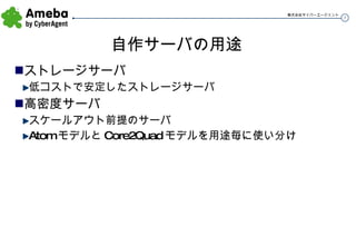 自作サーバの用途 ストレージサーバ 低コストで安定したストレージサーバ 高密度サーバ スケールアウト前提のサーバ AtomモデルとCore2Quadモデルを用途毎に使い分け 