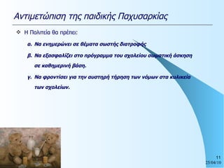 Η Πολιτεία θα πρέπει: α. Να ενημερώνει σε θέματα σωστής διατροφής  β. Να εξασφαλίζει στο πρόγραμμα του σχολείου σωματική άσκηση σε καθημερινή βάση. γ. Να φροντίσει για την αυστηρή τήρηση των νόμων στα κυλικεία των σχολείων. Αντιμετώπιση της παιδικής Παχυσαρκίας 