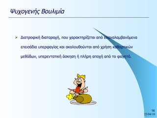 Διατροφική διαταραχή, που χαρακτηρίζεται από επαναλαμβανόμενα επεισόδια υπερφαγίας και ακολουθούνται από χρήση καθαρτικών μεθόδων, υπερεντατική άσκηση ή πλήρη αποχή από το φαγητό. Ψυχογενής Βουλιμία 