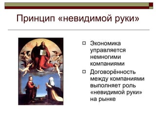Принцип «невидимой руки» Экономика управляется немногими компаниями  Договорённость между компаниями выполняет роль «невидимой руки» на рынке 