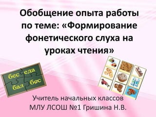 Обобщение опыта работы по теме: «Формирование фонетического слуха на уроках чтения» Учитель начальных классов МЛУ ЛСОШ №1 Гришина Н.В. 