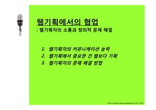 웹기획에서의 협업
: 웹기획자의 소통과 창의적 문제 해결



 1. 웹기획자의 커뮤니케이션 능력
 2.
 2 웹기획에서 중요한 건 웹보다 기획
 3. 웹기획자의 문제 해결 방법




                   © Kim Yong-sub (www.digitalcreator.co.kr), 2010
 