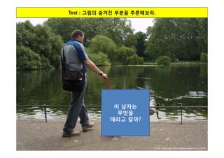 Test : 그림의 숨겨진 부분을 추론해보라.




            이 남자는
             무엇을
           데리고 갈까?




                        © Kim Yong-sub (www.digitalcreator.co.kr), 2010
 