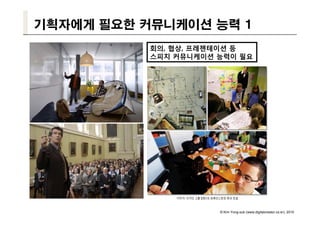 기획자에게 필요한 커뮤니케이션 능력 1
           회의, 협상, 프레젠테이션 등
           스피치 커뮤니케이션 능력이 필요




                      © Kim Yong-sub (www.digitalcreator.co.kr), 2010
 
