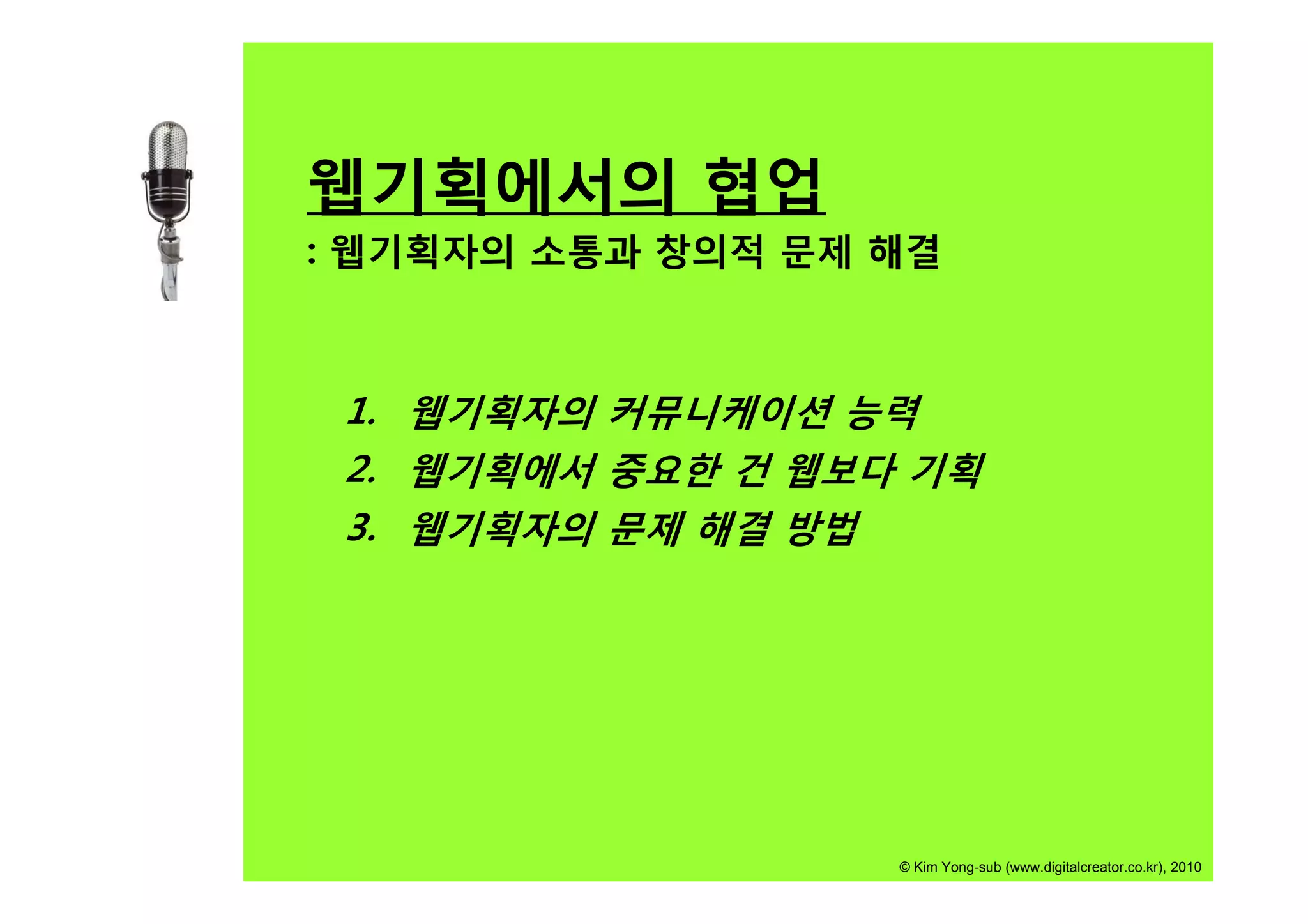 웹기획에서의 협업
: 웹기획자의 소통과 창의적 문제 해결



 1. 웹기획자의 커뮤니케이션 능력
 2.
 2 웹기획에서 중요한 건 웹보다 기획
 3. 웹기획자의 문제 해결 방법




                   © Kim Yong-sub (www.digitalcreator.co.kr), 2010
 