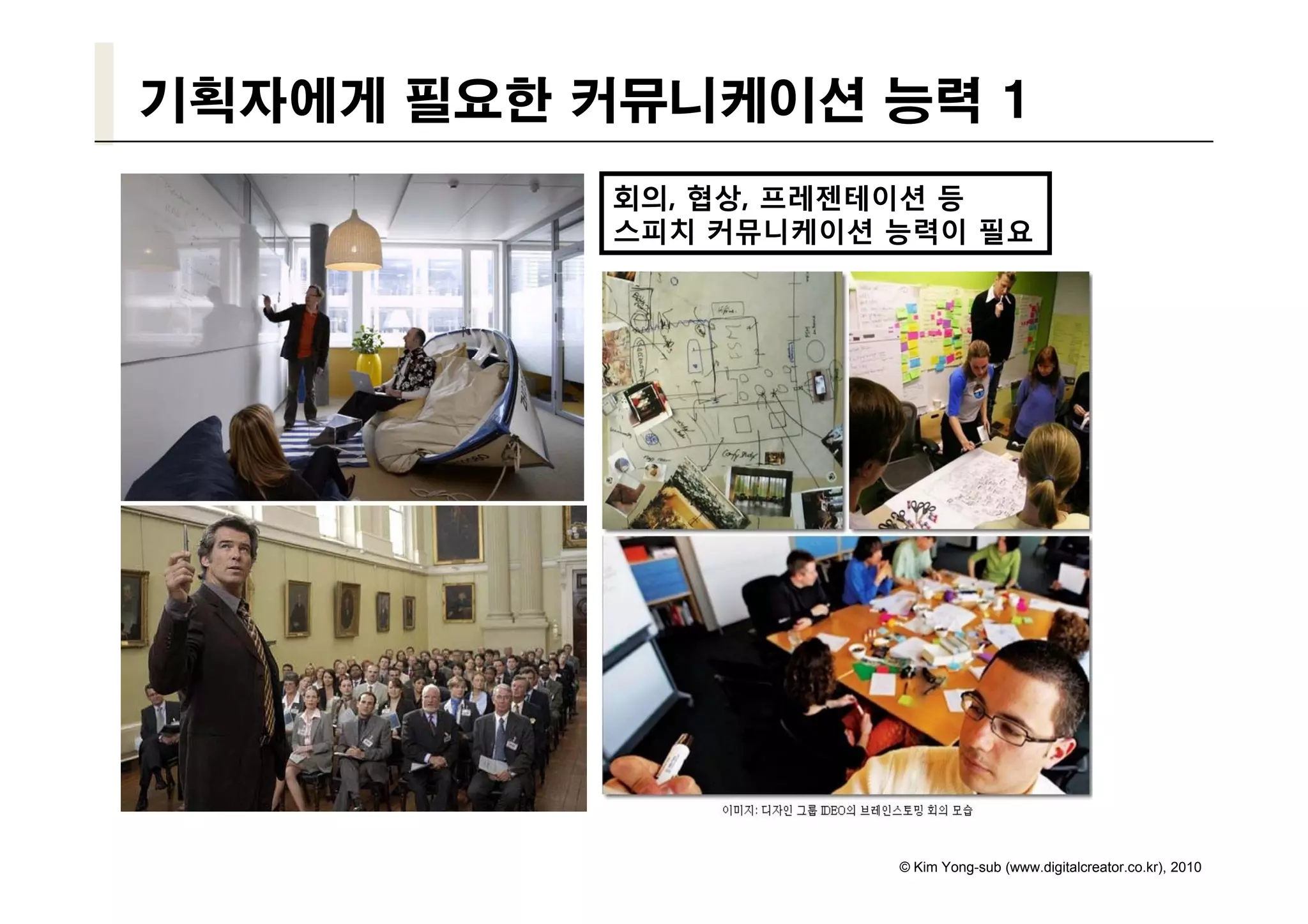 기획자에게 필요한 커뮤니케이션 능력 1
           회의, 협상, 프레젠테이션 등
           스피치 커뮤니케이션 능력이 필요




                      © Kim Yong-sub (www.digitalcreator.co.kr), 2010
 