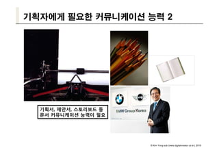 기획자에게 필요한 커뮤니케이션 능력 2




  기획서, 제안서, 스토리보드 등
  문서 커뮤니케이션 능력이 필요




                      © Kim Yong-sub (www.digitalcreator.co.kr), 2010
 