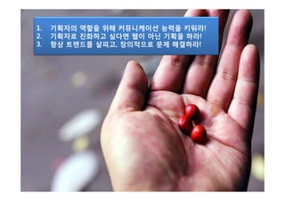 1.   기획자의 역할을 위해 커뮤니케이션 능력을 키워라!
2.   기획자로 진화하고 싶다면 웹이 아닌 기획을 하라!
3.   항상 트렌드를 살피고, 창의적으로 문제 해결하라!
 