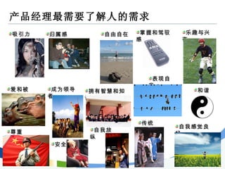 产品经理最需要了解人的需求 吸引力 归属感 自由自在 和谐 乐趣与兴奋 成为领导者 掌握和驾驭感 拥有智慧和知识 表现自我 爱和被爱 自我感觉良好 传统 自我放纵 安全 尊重 