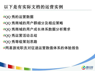 以下是有实际文档的运营实例 QQ 秀的运营数据 QQ 秀商城的用户群细分及相应策略 QQ 秀商城的用户成长体系数据分析需求 QQ 秀运营活动总结 QQ 秀等级策划思路 网易游戏职员对征途运营数值体系的体验报告 