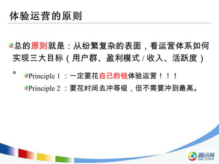 体验运营的原则 总的 原则 就是：从纷繁复杂的表面，看运营体系如何实现三大目标（用户群、盈利模式 / 收入、活跃度）。 Principle 1 ：一定要花 自己的钱 体验运营！！！ Principle 2 ：要花时间去冲等级，但不需要冲到最高。 