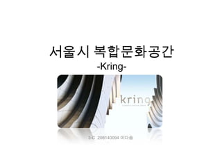 서울시 복합문화공간-Kring- 3-C  208140094 이다솜 