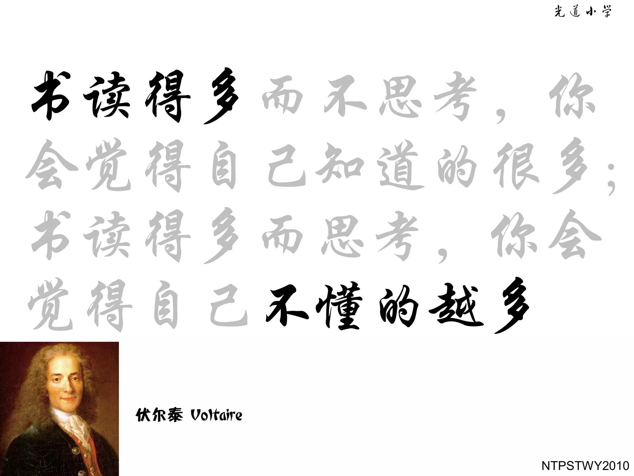 书读得多而不思考，你
会觉得自己知道的很多;
书读得多而思考，你会
觉得自己不懂的越多
  伏尔泰 Voltaire


                 NTPSTWY2010
 