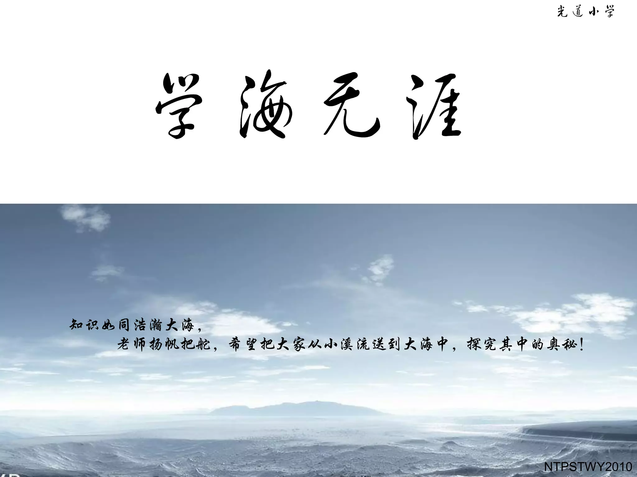 知识如同浩瀚大海，
   老师扬帆把舵，希望把大家从小溪流送到大海中，探究其中的奥秘！




                             NTPSTWY2010
 