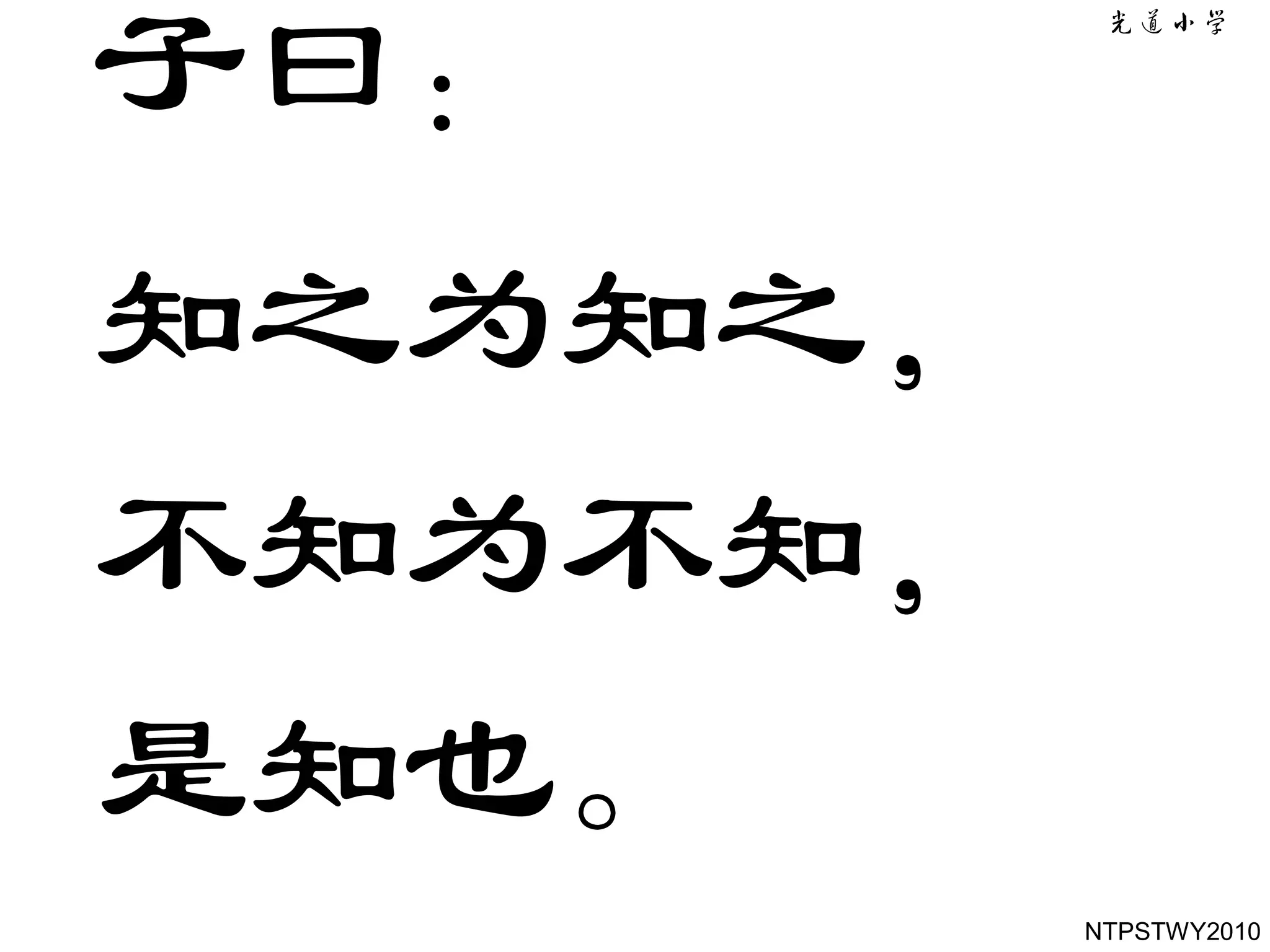 子曰：
知之为知之，
不知为不知，
是知也。
         NTPSTWY2010
 