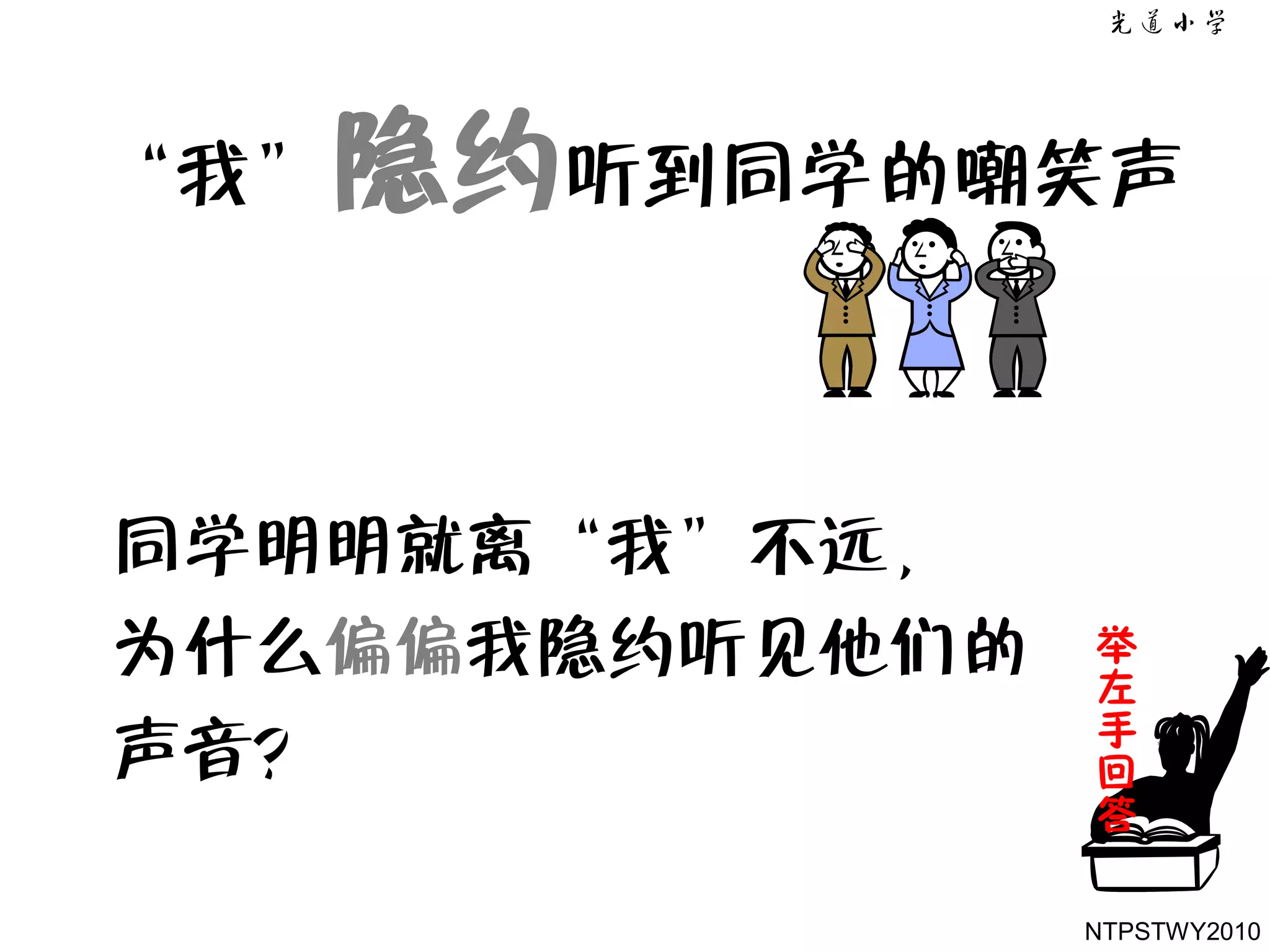 ‚我‛隐约听到同学的嘲笑声



同学明明就离‚我‛不远，
为什么偏偏我隐约听见他们的   举
                左
                手
声音？             回
                答

                NTPSTWY2010
 