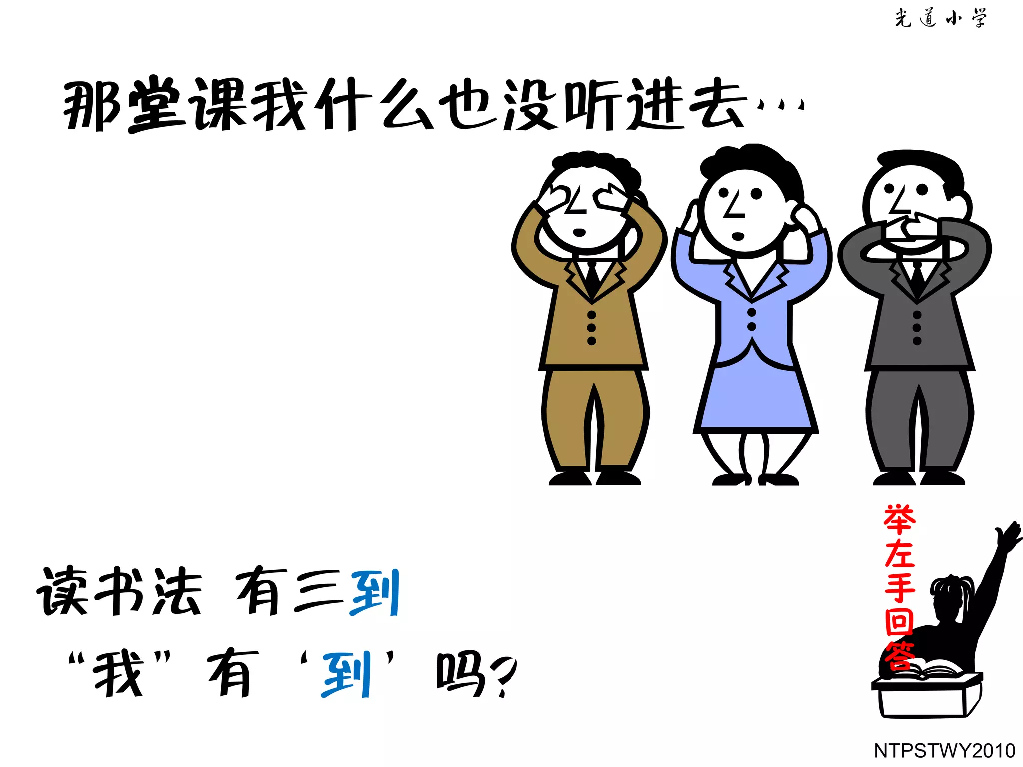 那堂课我什么也没听进去…




               举
               左
读书法 有三到        手
               回
               答
‚我‛有‘到’吗？
               NTPSTWY2010
 