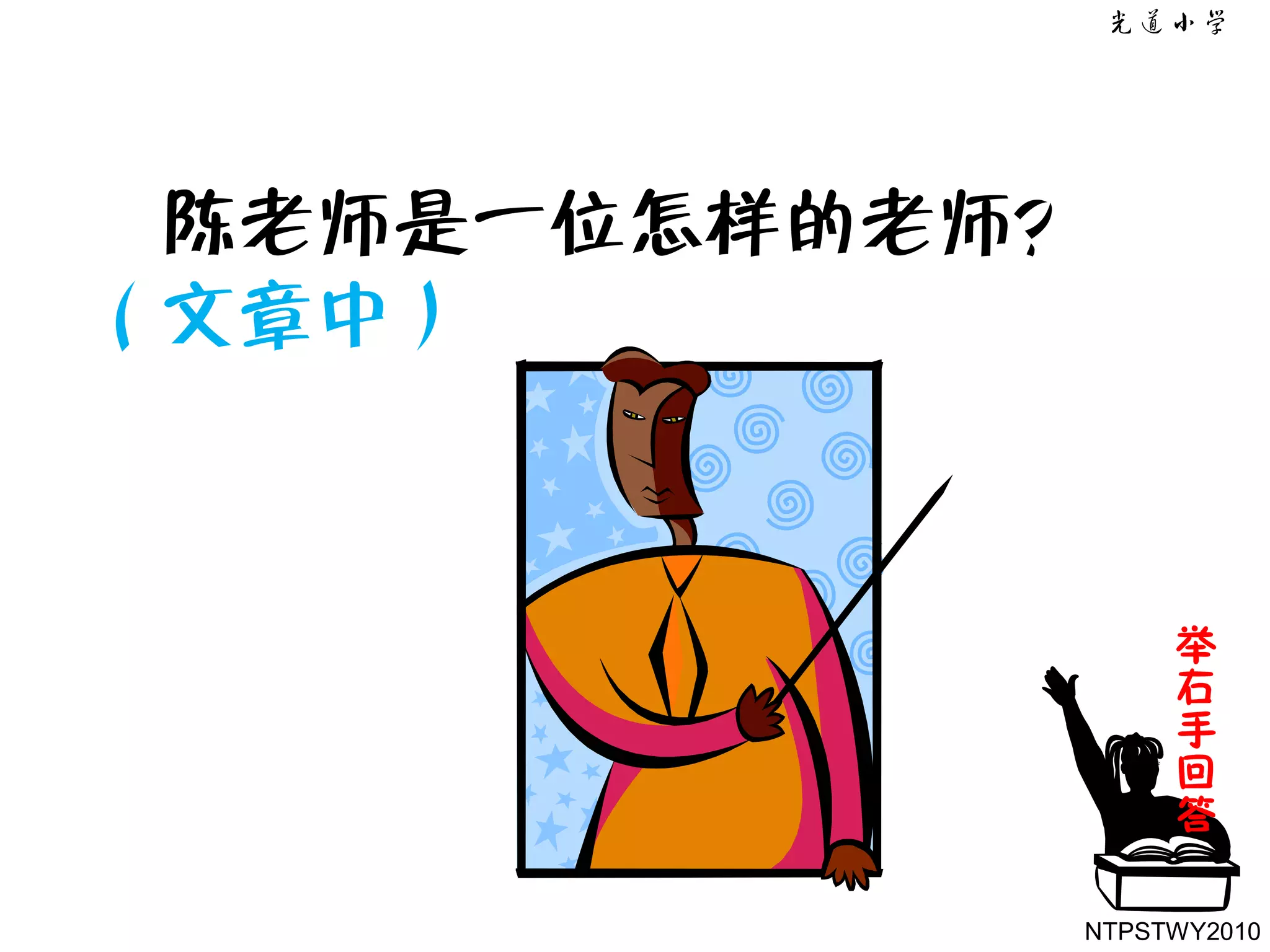 陈老师是一位怎样的老师？
（文章中）



                 举
                 右
                 手
                 回
                 答

            NTPSTWY2010
 