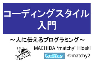 コーディングスタイル
    入門
～人に伝えるプログラミング～
    MACHIDA ‘matchy’ Hideki
                 @matchy2
 