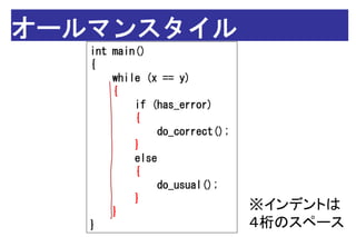 オールマンスタイル
   int main()
   {
       while (x == y)
       {
           if (has_error)
           {
               do_correct();
           }
           else
           {
                do_usual();
           }
       }
                               ※インデントは
   }                           ４桁のスペース
 