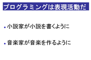 プログラミングは表現活動だ

小説家が小説を書くように

音楽家が音楽を作るように
 