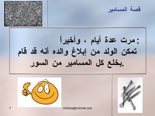 قصة المسامير مرت عدة أيام ، وأخيراً  : تمكن الولد من إبلاغ والده أنه قد قام بخلع كل   المسامير من السور . 