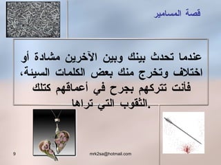 قصة المسامير عندما تحدث بينك وبين الآخرين مشادة أو اختلاف وتخرج منك بعض الكلمات السيئة ،   فأنت تتركهم بجرح في أعماقهم كتلك الثقوب التي تراها . 