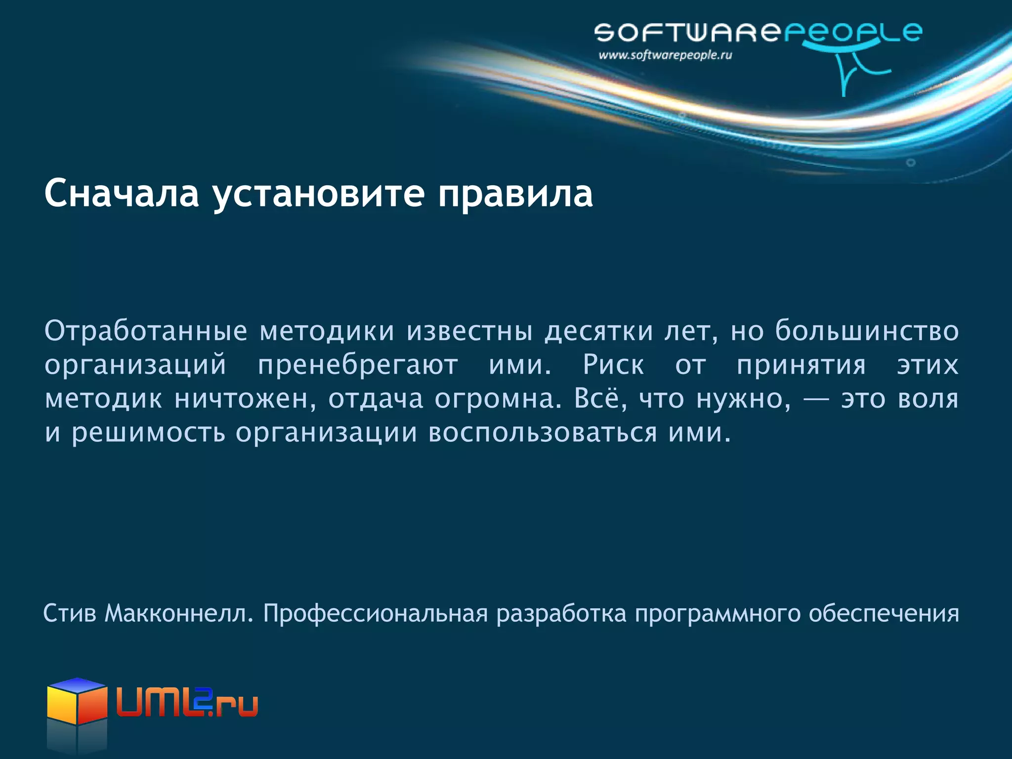 Сначала установите правила


Отработанные методики известны десятки лет, но большинство
организаций пренебрегают ими. Риск от принятия этих
методик ничтожен, отдача огромна. Всё, что нужно, — это воля
и решимость организации воспользоваться ими.




Стив Макконнелл. Профессиональная разработка программного обеспечения
 