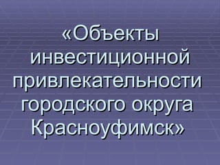 «Объекты инвестиционной привлекательности  городского округа  Красноуфимск»   