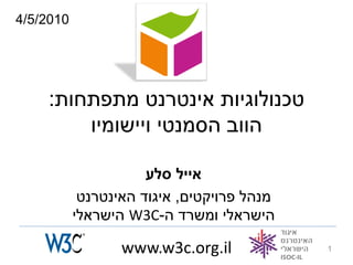 ‫0102/5/4‬




    ‫טכנולוגיות אינטרנט מתפתחות:‬
        ‫הווב הסמנטי ויישומיו‬

                      ‫אייל סלע‬
            ‫מנהל פרויקטים, איגוד האינטרנט‬
           ‫הישראלי ומשרד ה-‪ W3C‬הישראלי‬

                  ‫‪www.w3c.org.il‬‬            ‫1‬
 