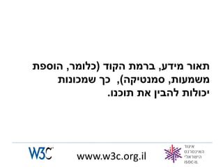 ‫תאור מידע, ברמת הקוד (כלומר, הוספת‬
    ‫משמעות, סמנטיקה), כך שמכונות‬
               ‫יכולות להבין את תוכנו.‬




         ‫‪www.w3c.org.il‬‬
 