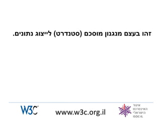 ‫זהו בעצם מנגנון מוסכם (סטנדרט) לייצוג נתונים.‬




             ‫‪www.w3c.org.il‬‬
 