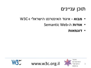 ‫תוכן עניינים‬
‫• מבוא - איגוד האינטרנט הישראלי ו-‪W3C‬‬
             ‫• אודות ה-‪Semantic Web‬‬
                           ‫• דוגמאות‬




      ‫‪www.w3c.org.il‬‬                ‫3‬
 