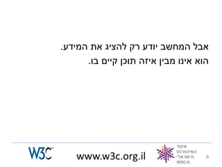‫אבל המחשב יודע רק להציג את המידע.‬
      ‫הוא אינו מבין איזה תוכן קיים בו.‬




    ‫‪www.w3c.org.il‬‬                   ‫9‬
 