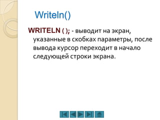 Writeln()
WRITELN ( ); - выводит на экран,
 указанные в скобках параметры, после
 вывода курсор переходит в начало
 следующей строки экрана.
 