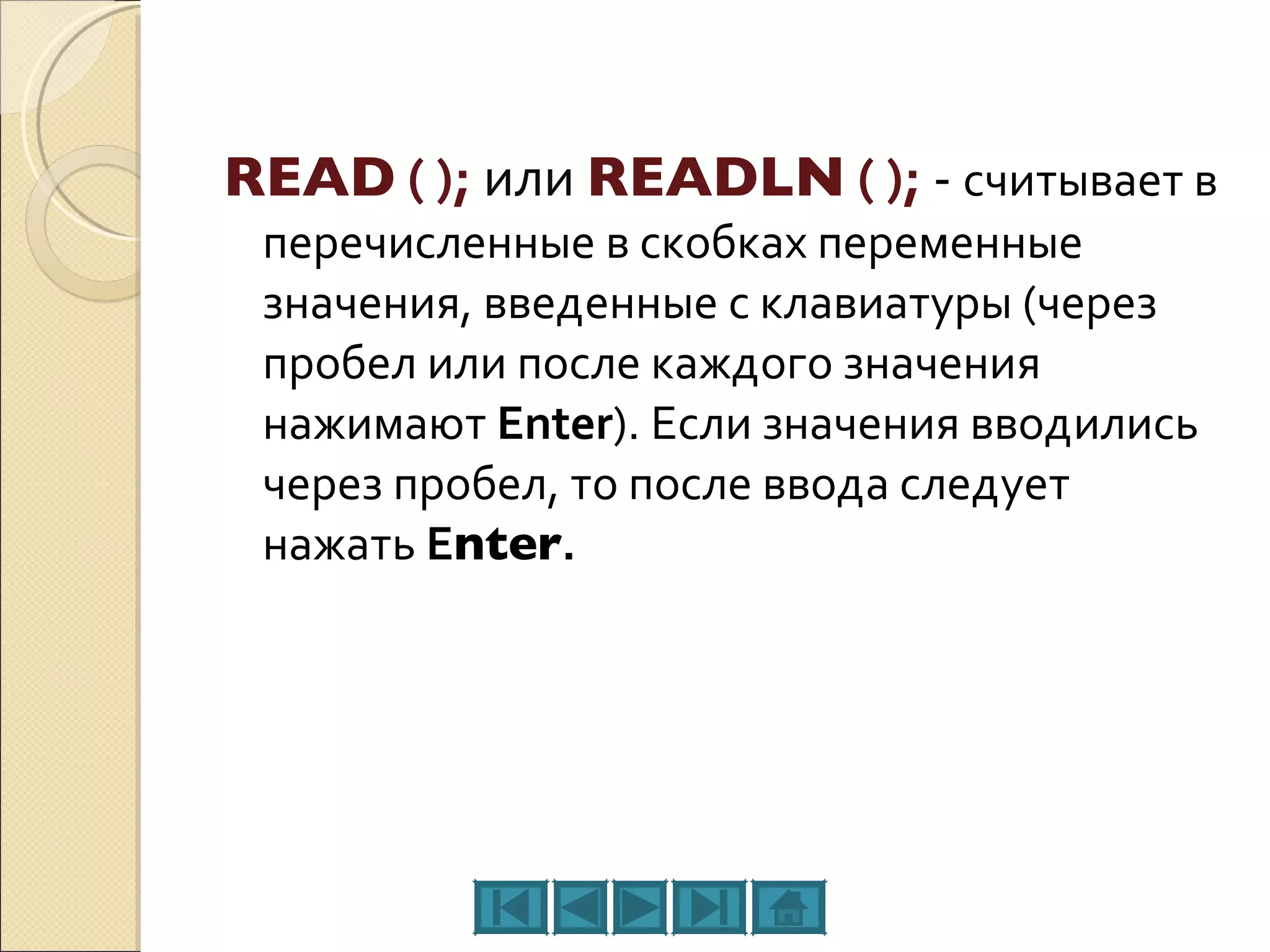 READ  ( );  или   READLN  ( );   -  считывает в перечисленные в скобках переменные значения, введенные с клавиатуры (через пробел или после каждого значения нажимают  Enter ). Если значения вводились через пробел, то после ввода следует нажать  E nter . 